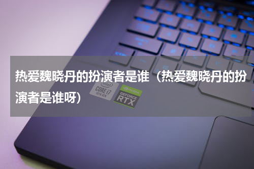 热爱魏晓丹的扮演者是谁(热爱魏晓丹的扮演者是谁呀)
