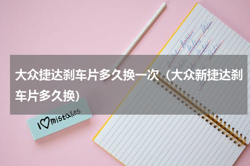 大众捷达刹车片多久换一次(大众新捷达刹车片多久换)