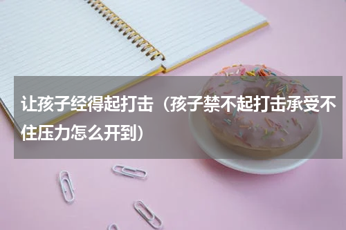 让孩子经得起打击（孩子禁不起打击承受不住压力怎么开到）