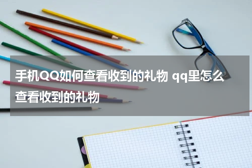 手机QQ如何查看收到的礼物 qq里怎么查看收到的礼物