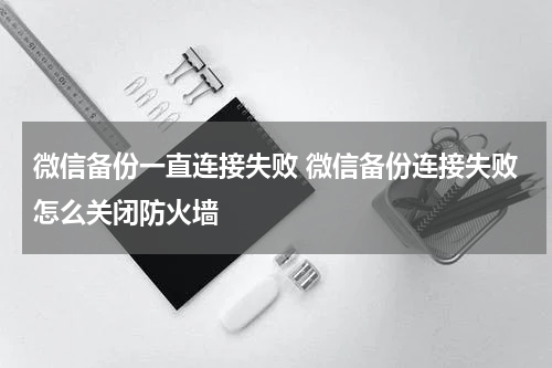 微信备份一直连接失败 微信备份连接失败怎么关闭防火墙