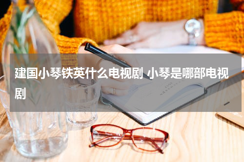 建国小琴铁英什么电视剧 小琴是哪部电视剧