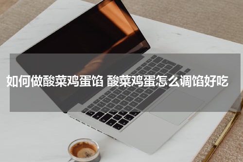 如何做酸菜鸡蛋馅 酸菜鸡蛋怎么调馅好吃