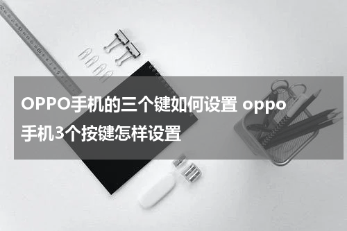 OPPO手机的三个键如何设置 oppo手机3个按键怎样设置