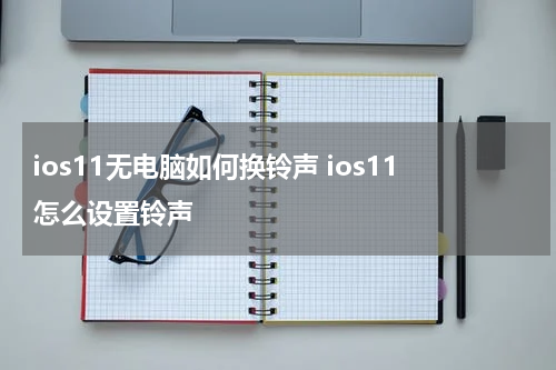 ios11无电脑如何换铃声 ios11怎么设置铃声