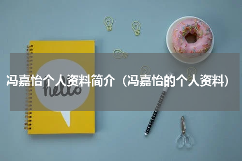 冯嘉怡个人资料简介(冯嘉怡的个人资料)