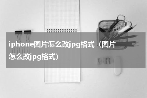 iphone图片怎么改jpg格式(图片怎么改jpg格式)