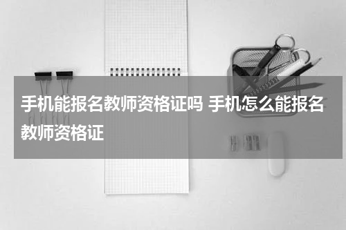 手机能报名教师资格证吗 手机怎么能报名教师资格证