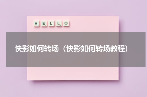 快影如何转场(快影如何转场教程)
