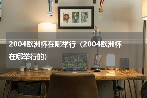 2004欧洲杯在哪举行(2004欧洲杯在哪举行的)