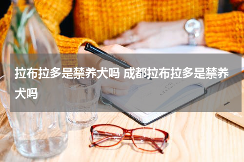 拉布拉多是禁养犬吗 成都拉布拉多是禁养犬吗
