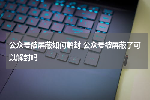 公众号被屏蔽如何解封 公众号被屏蔽了可以解封吗