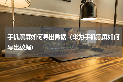 手机黑屏如何导出数据(华为手机黑屏如何导出数据)