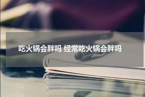 吃火锅会胖吗 经常吃火锅会胖吗