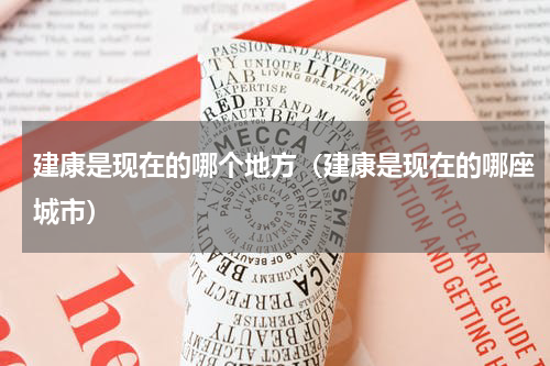 建康是现在的哪个地方(建康是现在的哪座城市)