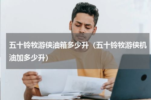 五十铃牧游侠油箱多少升(五十铃牧游侠机油加多少升)