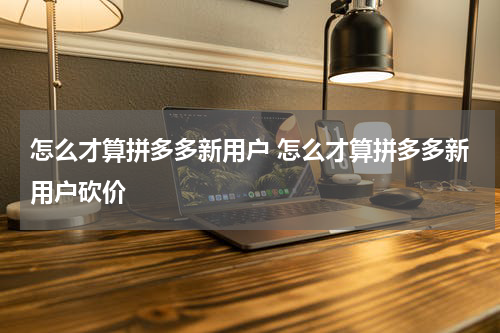 怎么才算拼多多新用户 怎么才算拼多多新用户砍价