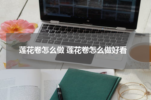 莲花卷怎么做 莲花卷怎么做好看