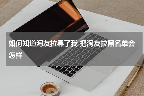 如何知道淘友拉黑了我 把淘友拉黑名单会怎样