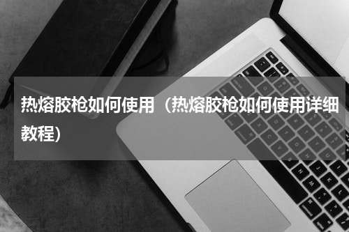 热熔胶枪如何使用(热熔胶枪如何使用详细教程)