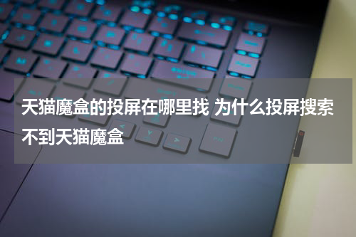 天猫魔盒的投屏在哪里找 为什么投屏搜索不到天猫魔盒