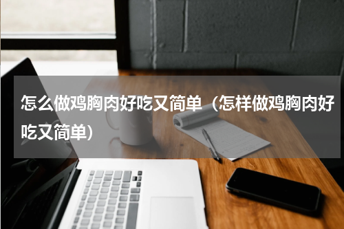 怎么做鸡胸肉好吃又简单(怎样做鸡胸肉好吃又简单)