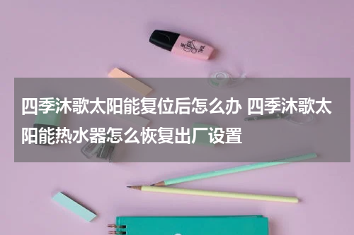 四季沐歌太阳能复位后怎么办 四季沐歌太阳能热水器怎么恢复出厂设置