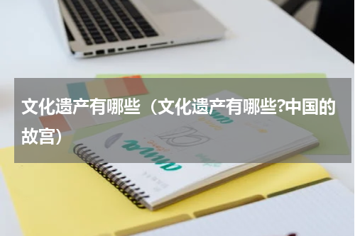 文化遗产有哪些(文化遗产有哪些?中国的故宫)