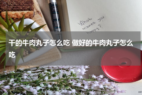 干的牛肉丸子怎么吃 做好的牛肉丸子怎么吃
