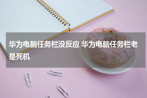 华为电脑任务栏没反应 华为电脑任务栏老是死机