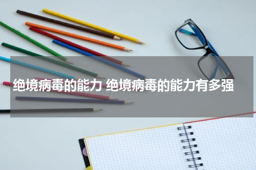 绝境病毒的能力 绝境病毒的能力有多强