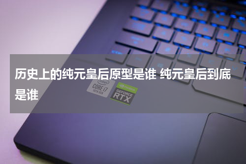 历史上的纯元皇后原型是谁 纯元皇后到底是谁