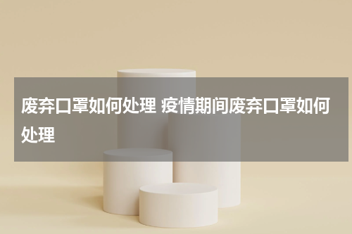 废弃口罩如何处理 疫情期间废弃口罩如何处理