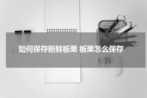 如何保存新鲜板栗 板栗怎么保存