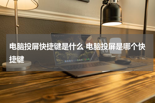 电脑投屏快捷键是什么 电脑投屏是哪个快捷键