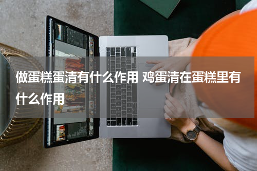 做蛋糕蛋清有什么作用 鸡蛋清在蛋糕里有什么作用