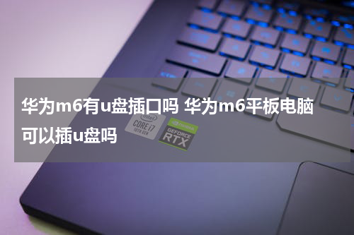 华为m6有u盘插口吗 华为m6平板电脑可以插u盘吗