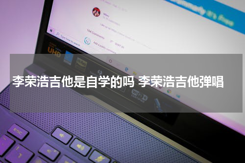 李荣浩吉他是自学的吗 李荣浩吉他弹唱