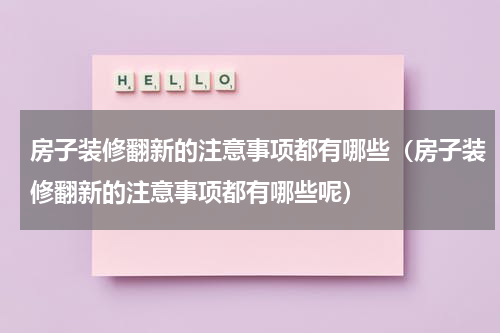 房子装修翻新的注意事项都有哪些(房子装修翻新的注意事项都有哪些呢)