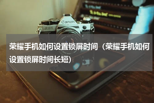 荣耀手机如何设置锁屏时间(荣耀手机如何设置锁屏时间长短)