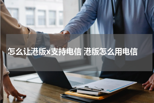 怎么让港版x支持电信 港版怎么用电信