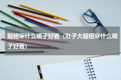 腿粗穿什么裙子好看(肚子大腿粗穿什么裙子好看)