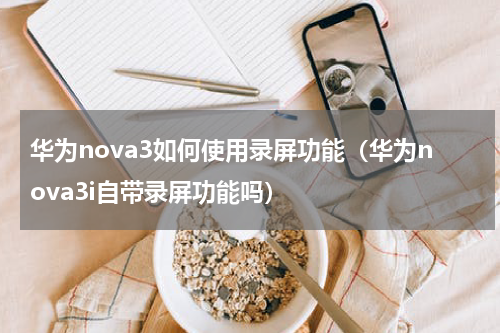 华为nova3如何使用录屏功能(华为nova3i自带录屏功能吗)