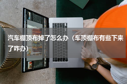 汽车棚顶布掉了怎么办(车顶棚布有些下来了咋办)