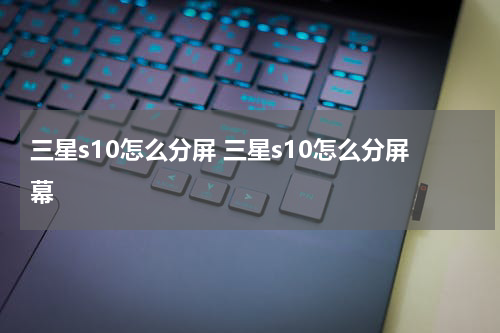 三星s10怎么分屏 三星s10怎么分屏幕