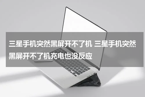 三星手机突然黑屏开不了机 三星手机突然黑屏开不了机充电也没反应
