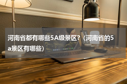 河南省都有哪些5A级景区?(河南省的5a景区有哪些)