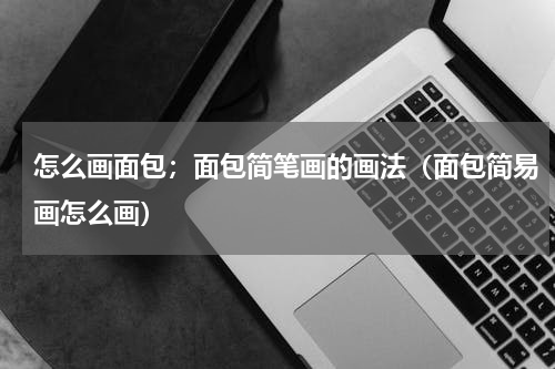 怎么画面包;面包简笔画的画法(面包简易画怎么画)
