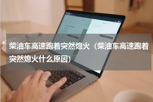 柴油车高速跑着突然熄火(柴油车高速跑着突然熄火什么原因)
