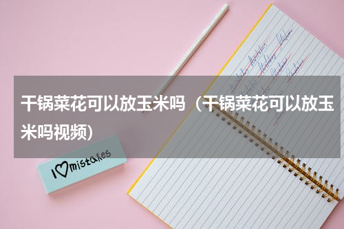 干锅菜花可以放玉米吗(干锅菜花可以放玉米吗视频)